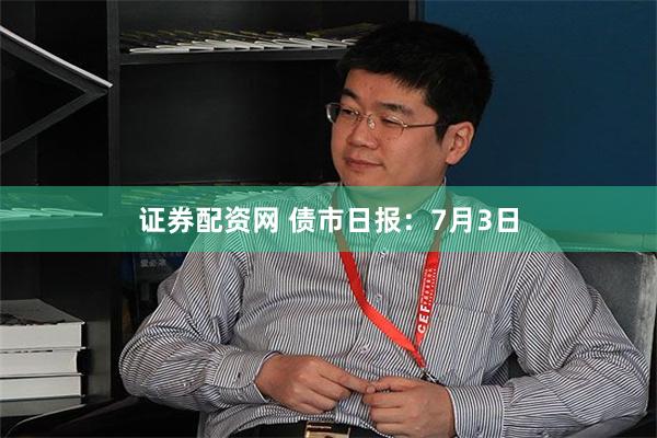 证券配资网 债市日报：7月3日