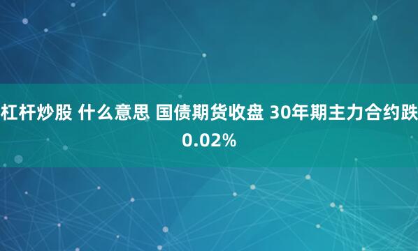 杠杆炒股 什么意思 国债期货收盘 30年期主力合约跌0.02%