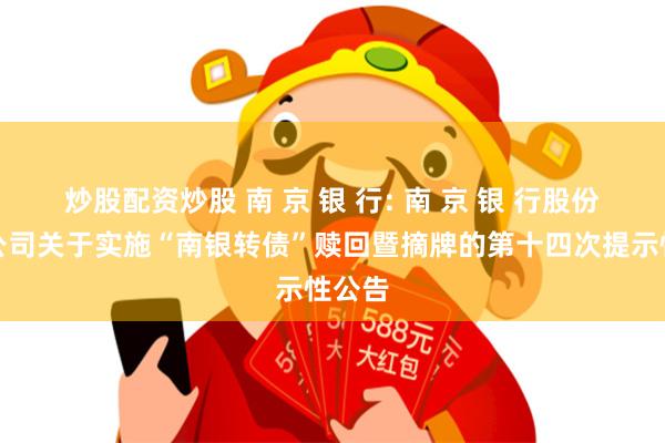炒股配资炒股 南 京 银 行: 南 京 银 行股份有限公司关于实施“南银转债”赎回暨摘牌的第十四次提示性公告