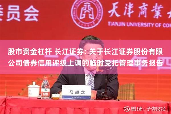 股市资金杠杆 长江证券: 关于长江证券股份有限公司债券信用评级上调的临时受托管理事务报告