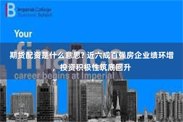 期货配资是什么意思? 近六成百强房企业绩环增，投资积极性筑底回升