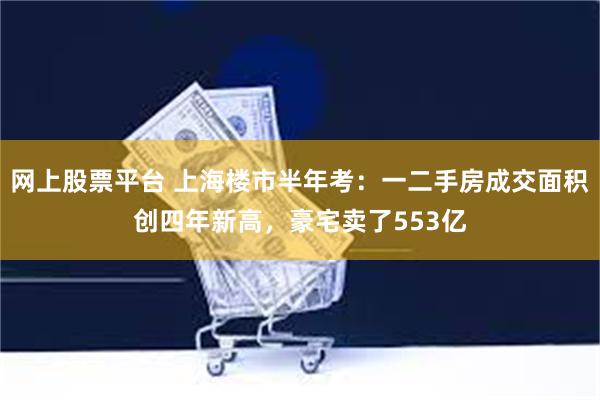 网上股票平台 上海楼市半年考：一二手房成交面积创四年新高，豪宅卖了553亿