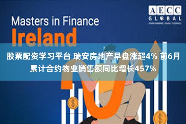 股票配资学习平台 瑞安房地产早盘涨超4% 前6月累计合约物业销售额同比增长457%