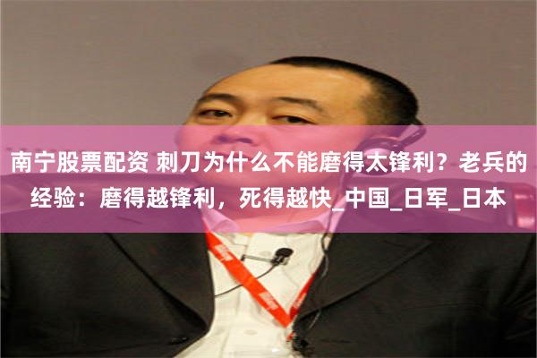 南宁股票配资 刺刀为什么不能磨得太锋利？老兵的经验：磨得越锋利，死得越快_中国_日军_日本