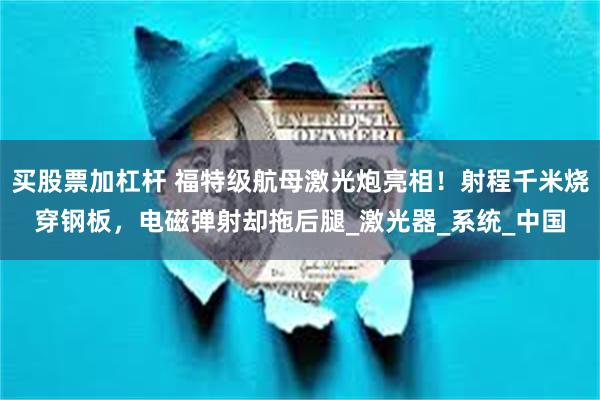 买股票加杠杆 福特级航母激光炮亮相！射程千米烧穿钢板，电磁弹射却拖后腿_激光器_系统_中国