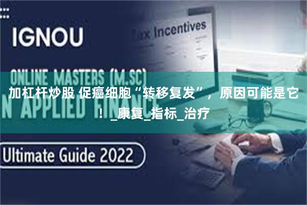 加杠杆炒股 促癌细胞“转移复发”，原因可能是它！_康复_指标_治疗
