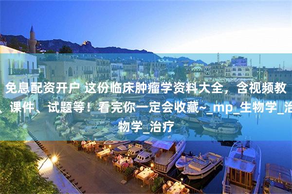 免息配资开户 这份临床肿瘤学资料大全，含视频教程、课件、试题等！看完你一定会收藏~_mp_生物学_治疗