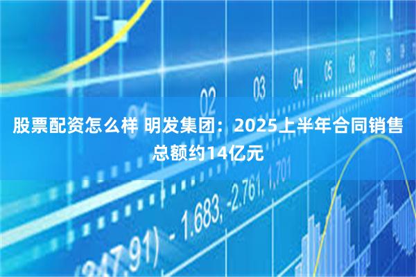 股票配资怎么样 明发集团：2025上半年合同销售总额约14亿元