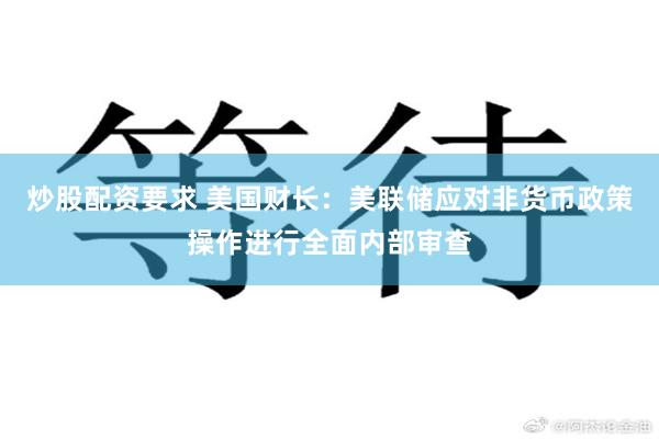 炒股配资要求 美国财长：美联储应对非货币政策操作进行全面内部审查