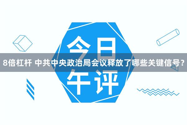 8倍杠杆 中共中央政治局会议释放了哪些关键信号？