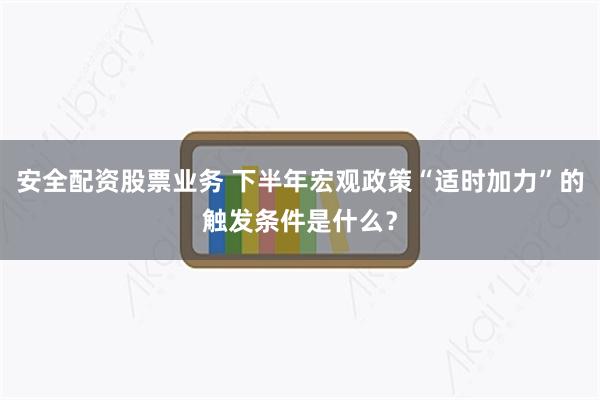 安全配资股票业务 下半年宏观政策“适时加力”的触发条件是什么？