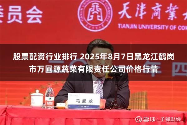 股票配资行业排行 2025年8月7日黑龙江鹤岗市万圃源蔬菜有限责任公司价格行情
