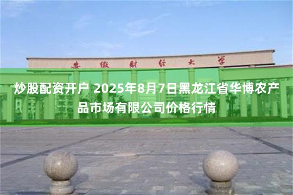 炒股配资开户 2025年8月7日黑龙江省华博农产品市场有限公司价格行情