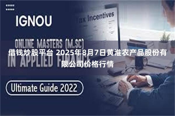 借钱炒股平台 2025年8月7日黄淮农产品股份有限公司价格行情