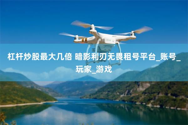 杠杆炒股最大几倍 暗影利刃无畏租号平台_账号_玩家_游戏
