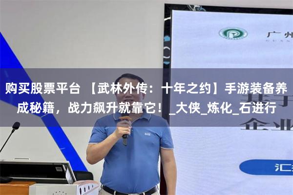 购买股票平台 【武林外传：十年之约】手游装备养成秘籍，战力飙升就靠它！_大侠_炼化_石进行