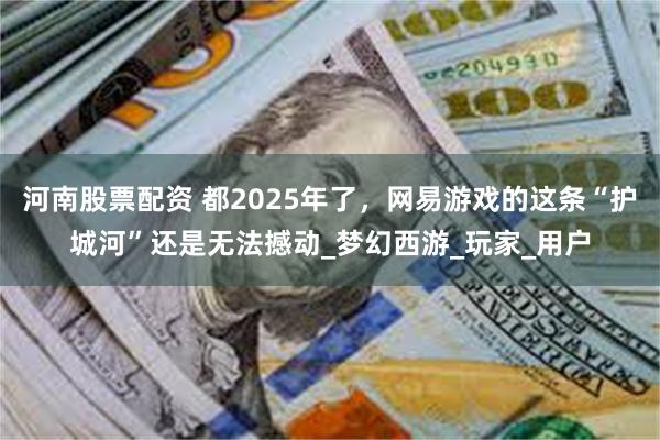 河南股票配资 都2025年了，网易游戏的这条“护城河”还是无法撼动_梦幻西游_玩家_用户