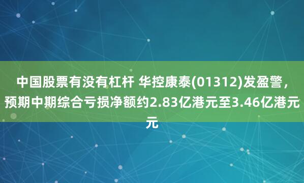 中国股票有没有杠杆 华控康泰(01312)发盈警，预期中期综合亏损净额约2.83亿港元至3.46亿港元