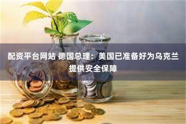 配资平台网站 德国总理：美国已准备好为乌克兰提供安全保障