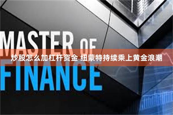 炒股怎么加杠杆资金 纽蒙特持续乘上黄金浪潮