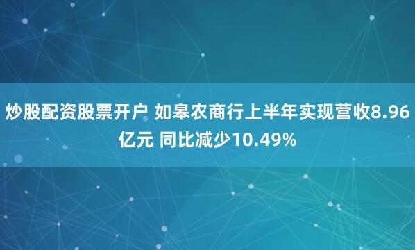 炒股配资股票开户 如皋农商行上半年实现营收8.96亿元 同比减少10.49%
