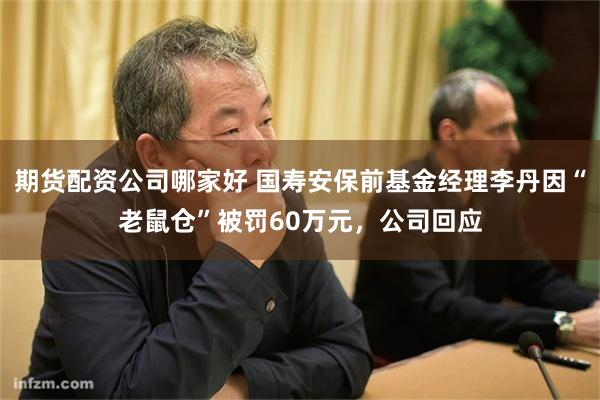 期货配资公司哪家好 国寿安保前基金经理李丹因“老鼠仓”被罚60万元，公司回应