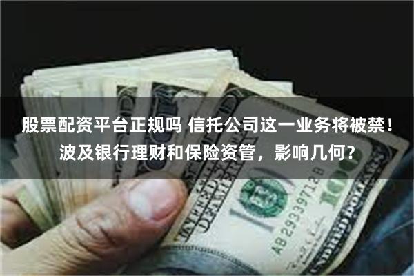 股票配资平台正规吗 信托公司这一业务将被禁！波及银行理财和保险资管，影响几何？