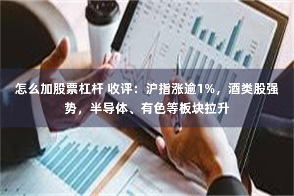 怎么加股票杠杆 收评：沪指涨逾1%，酒类股强势，半导体、有色等板块拉升