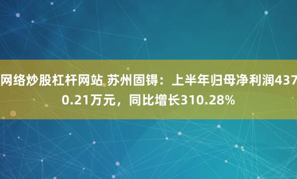 网络炒股杠杆网站 苏州固锝：上半年归母净利润4370.21万元，同比增长310.28%