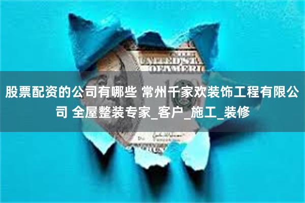 股票配资的公司有哪些 常州千家欢装饰工程有限公司 全屋整装专家_客户_施工_装修