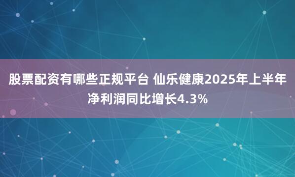 股票配资有哪些正规平台 仙乐健康2025年上半年净利润同比增长4.3%