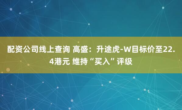 配资公司线上查询 高盛：升途虎-W目标价至22.4港元 维持“买入”评级