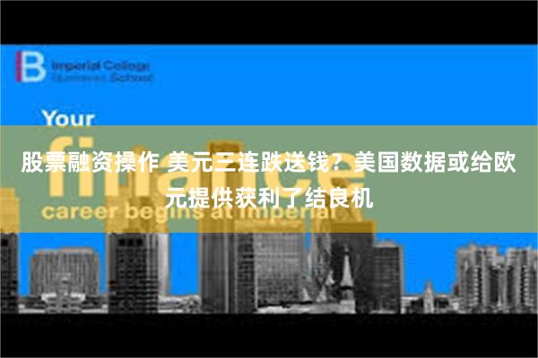 股票融资操作 美元三连跌送钱？美国数据或给欧元提供获利了结良机