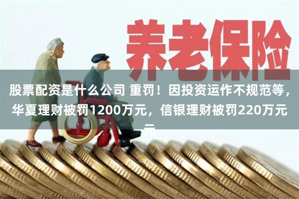 股票配资是什么公司 重罚！因投资运作不规范等，华夏理财被罚1200万元，信银理财被罚220万元