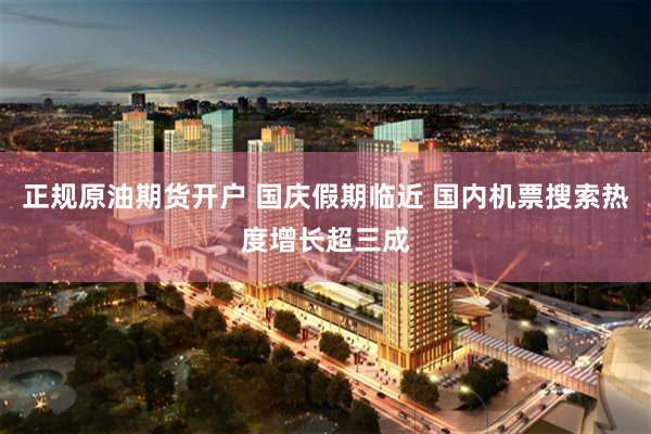 正规原油期货开户 国庆假期临近 国内机票搜索热度增长超三成