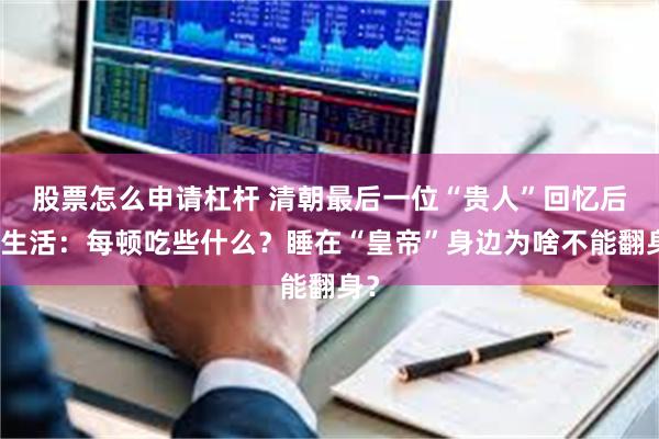 股票怎么申请杠杆 清朝最后一位“贵人”回忆后宫生活：每顿吃些什么？睡在“皇帝”身边为啥不能翻身？