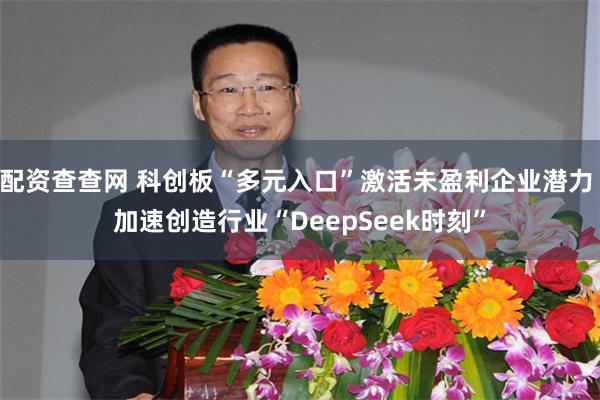 配资查查网 科创板“多元入口”激活未盈利企业潜力 加速创造行业“DeepSeek时刻”