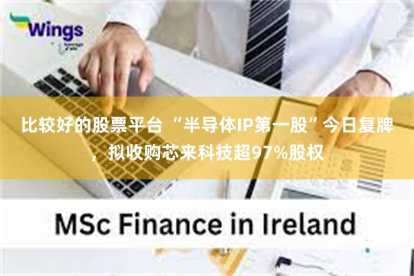 比较好的股票平台 “半导体IP第一股”今日复牌，拟收购芯来科技超97%股权