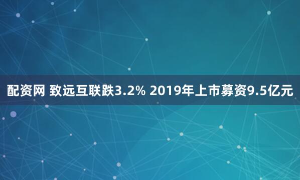 配资网 致远互联跌3.2% 2019年上市募资9.5亿元