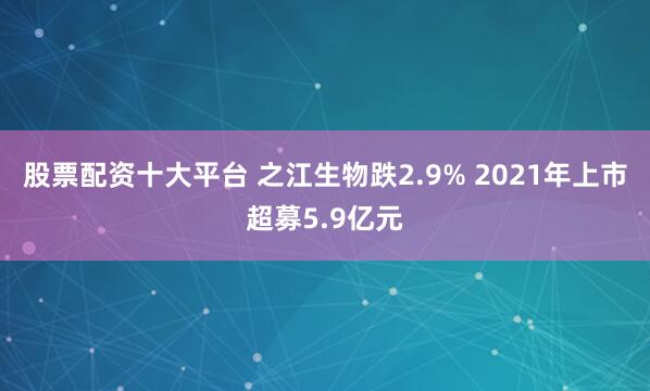 股票配资十大平台 之江生物跌2.9% 2021年上市超募5.9亿元